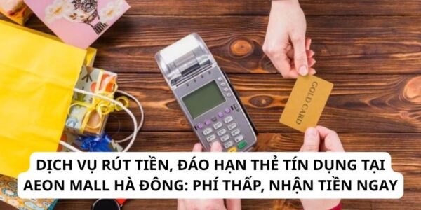 Dịch Vụ Rút Tiền, Đáo Hạn Thẻ Tín Dụng Tại Aeon Mall Hà Đông: Phí Thấp, Nhận Tiền Ngay