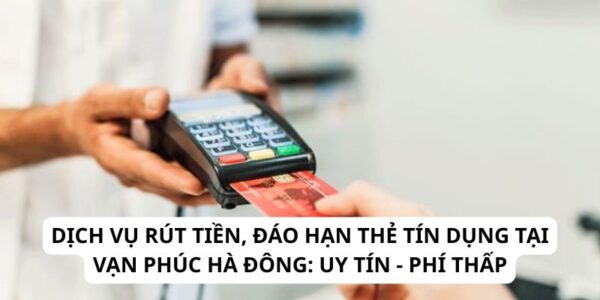 Dịch Vụ Rút Tiền, Đáo Hạn Thẻ Tín Dụng Tại Vạn Phúc Hà Đông: Uy Tín - Phí Thấp