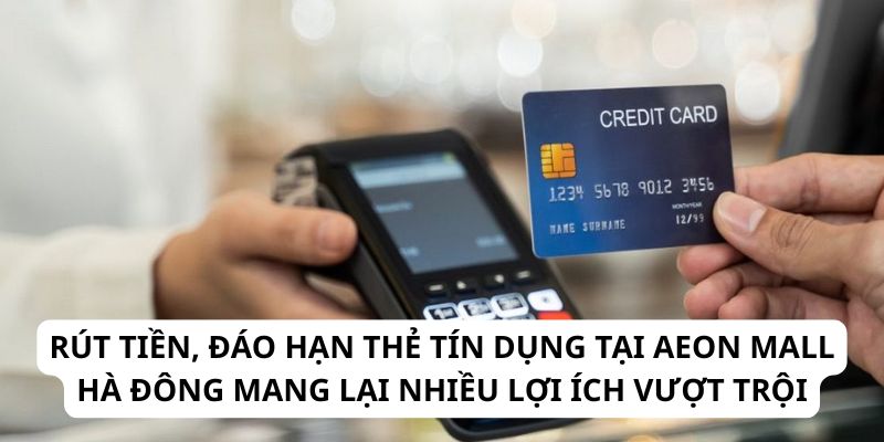 Rút tiền, đáo hạn thẻ tín dụng tại Aeon Mall Hà Đông mang lại nhiều lợi ích vượt trội