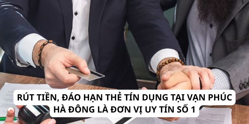 Rút tiền, đáo hạn thẻ tín dụng tại Vạn Phúc Hà Đông là đơn vị uy tín số 1